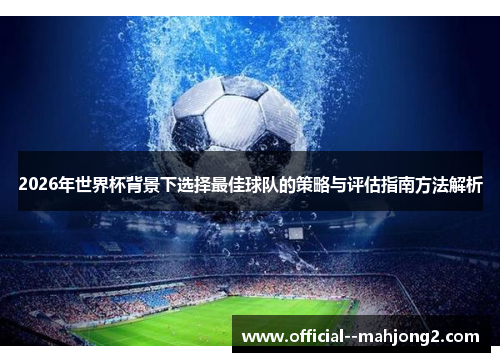 2026年世界杯背景下选择最佳球队的策略与评估指南方法解析