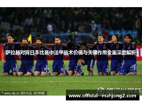 萨拉赫对阵日本比赛中法甲战术价值与关键作用全面深度解析
