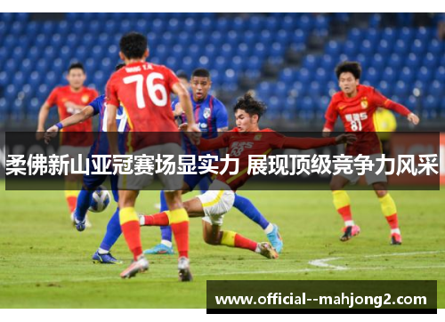 柔佛新山亚冠赛场显实力 展现顶级竞争力风采